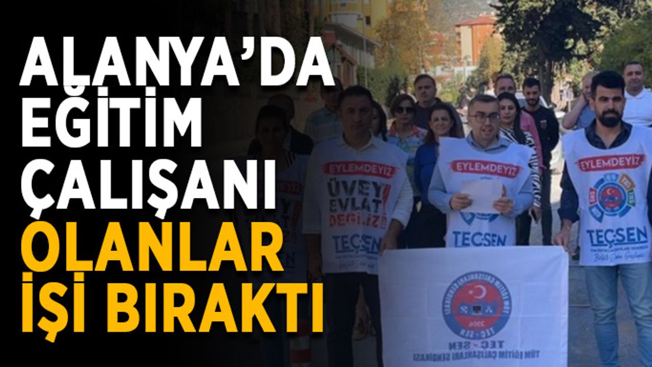 Alanya’da eğitim çalışanları işi gücü bıraktı