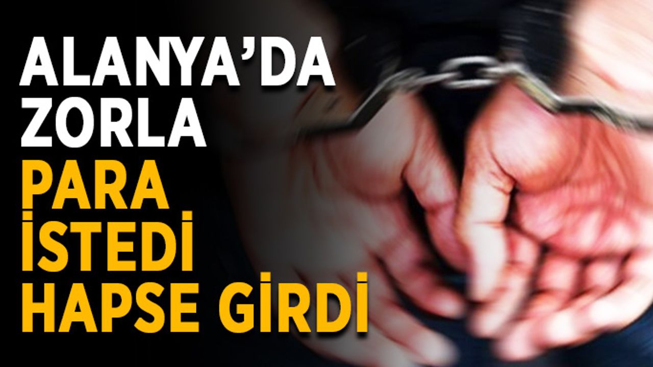 Alanya’da zorla para istedi, hapse girdi
