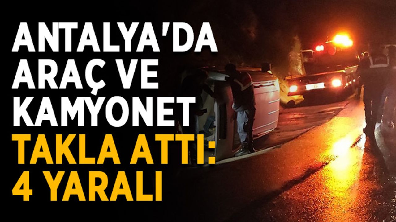 Antalya'da araç ve kamyonet takla attı: 4 yaralı