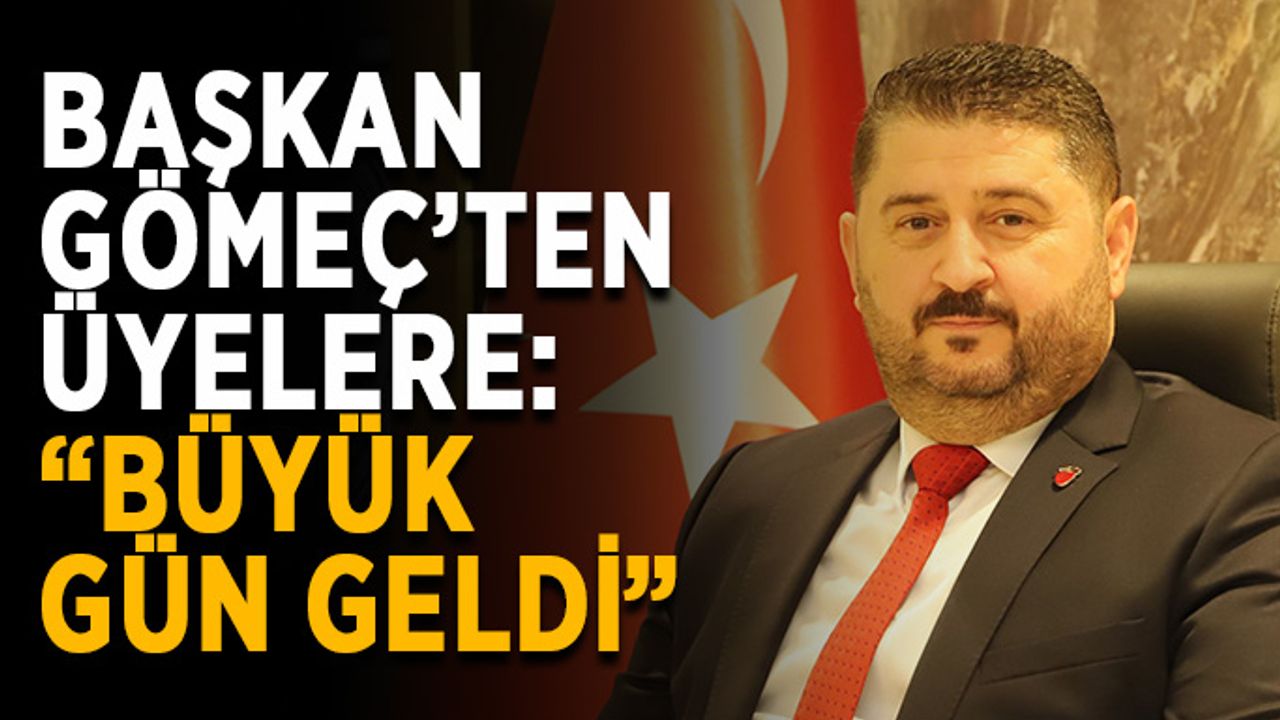 Başkan Gömeç’ten üyelere: “ Büyük gün geldi”