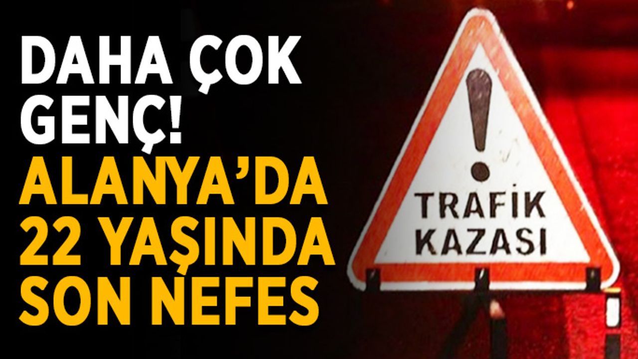 Daha çok genç! Alanya’da 22 yaşında son nefes