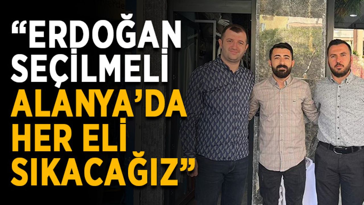 “Erdoğan seçilmeli, Alanya’da her eli sıkacağız”