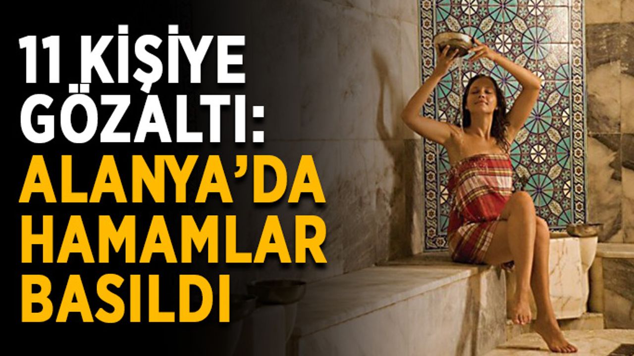 11 kişiye gözaltı: Alanya’da hamamlar basıldı