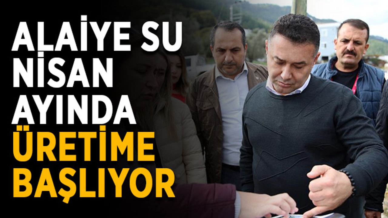 Alaiye Su, Nisan ayında üretime başlıyor