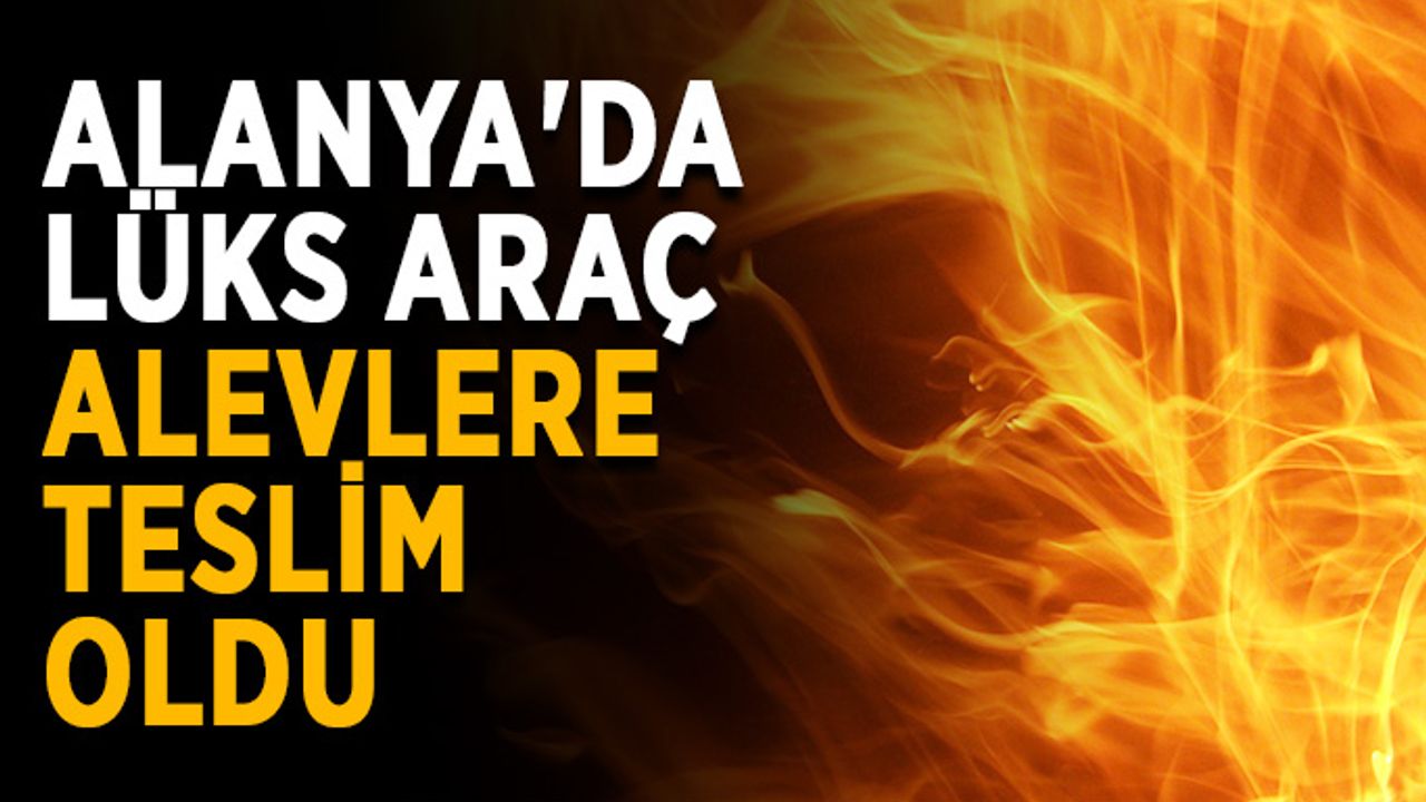 Alanya'da lüks araç alevlere teslim oldu