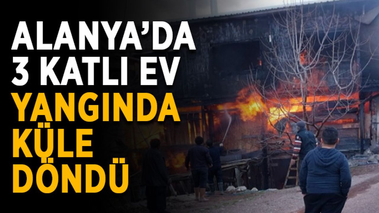 Alanya’da 3 katlı ev yangında küle döndü
