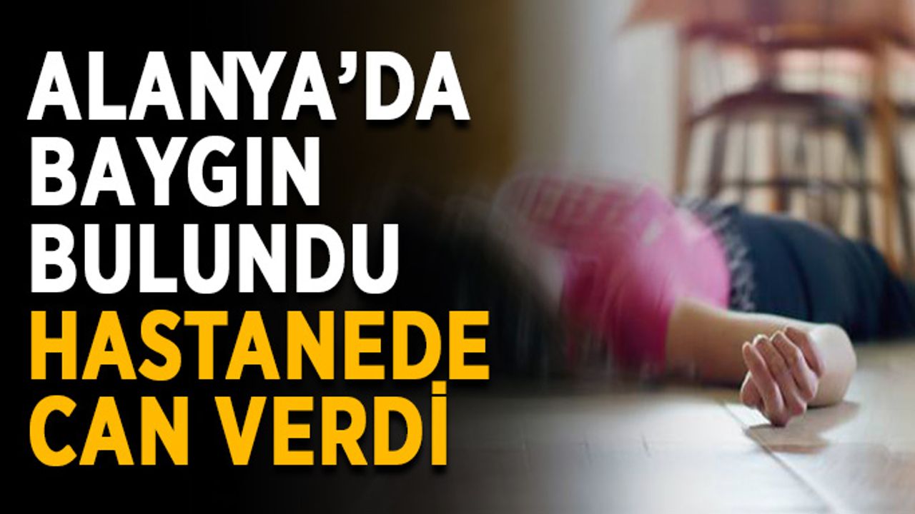 Alanya’da baygın bulundu, hastanede can verdi