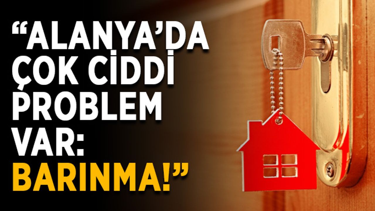 “Alanya’da çok ciddi problem var: Barınma!”