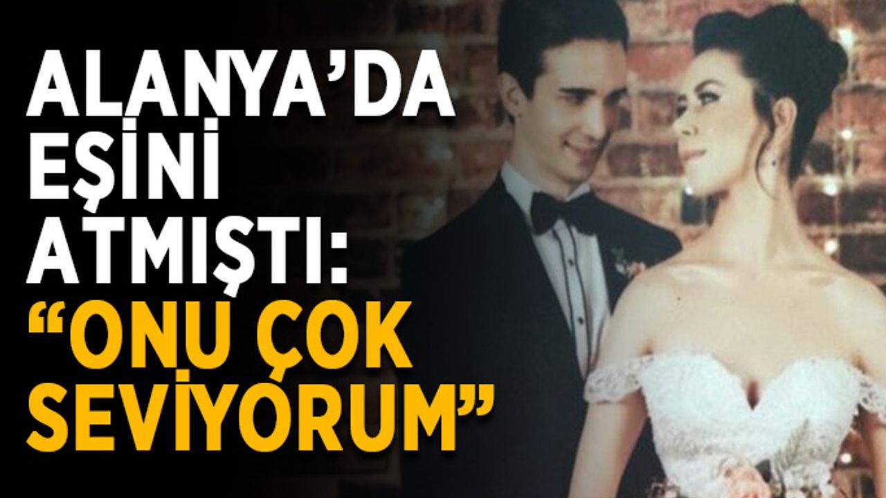 Alanya’da eşini balkondan atmıştı: “Onu çok seviyorum”