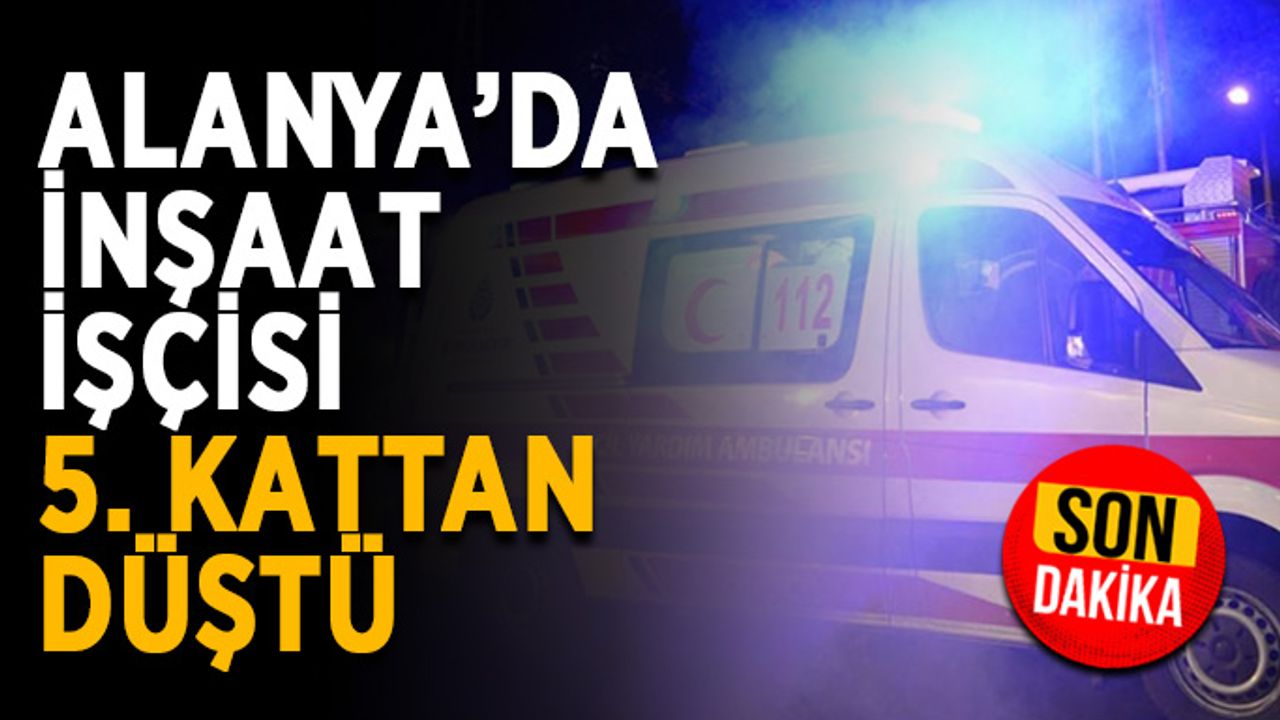 Alanya’da inşaat işçisi 5. kattan düştü