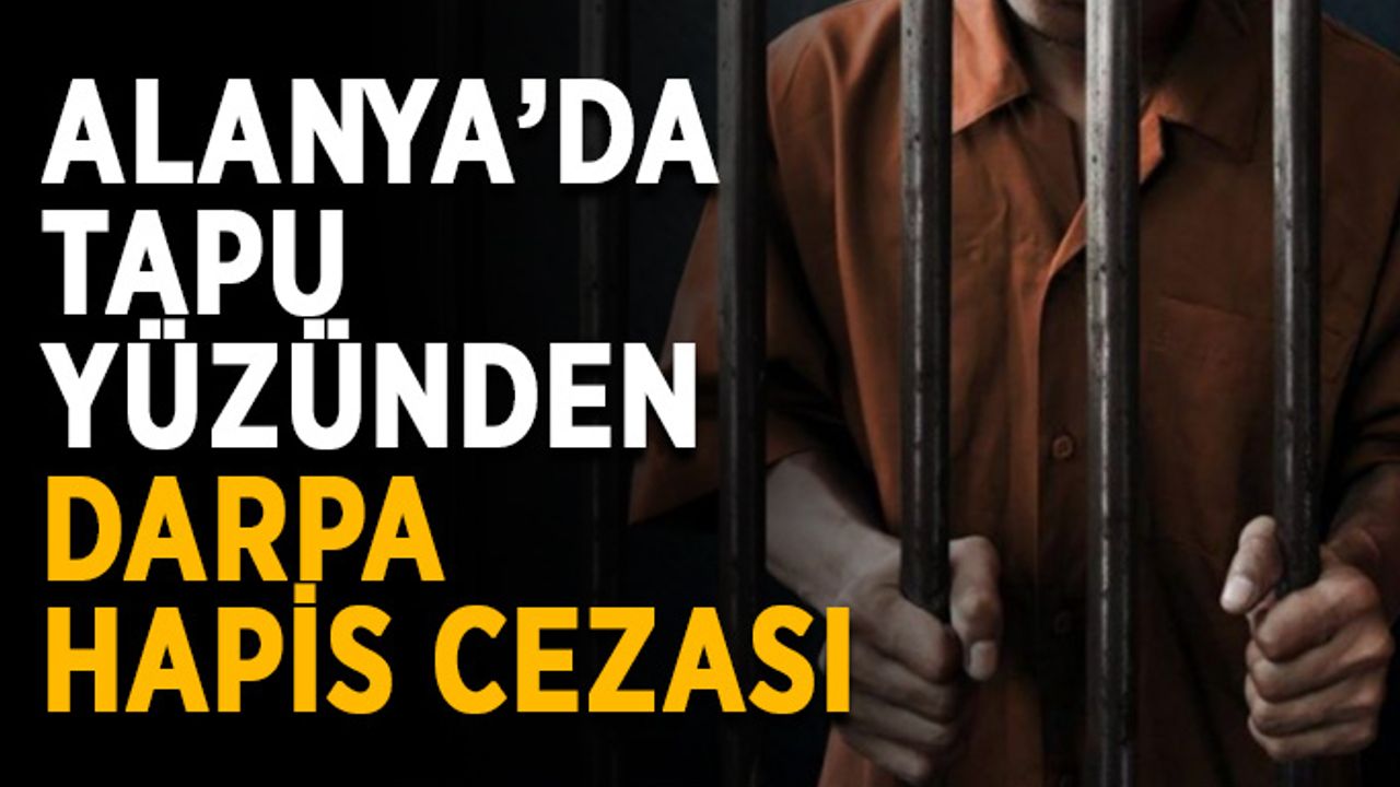 Alanya’da tapu yüzünden darpa hapis cezası