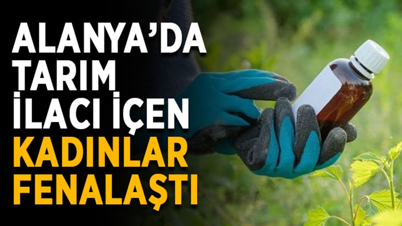 Alanya’da tarım ilacı içen kadınlar fenalaştı
