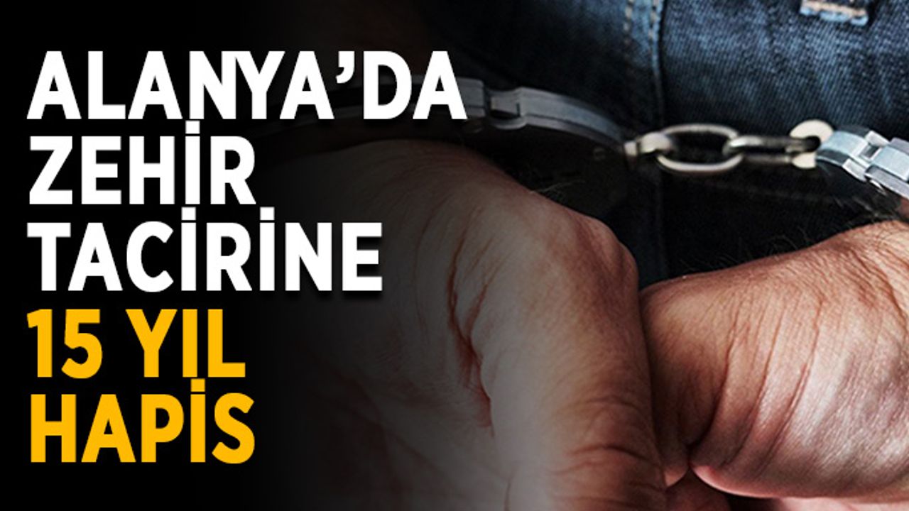 Alanya’da zehir tacirine 15 yıl hapis