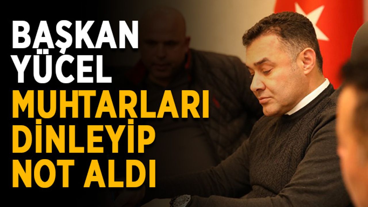 Başkan Yücel muhtarları dinleyip not aldı