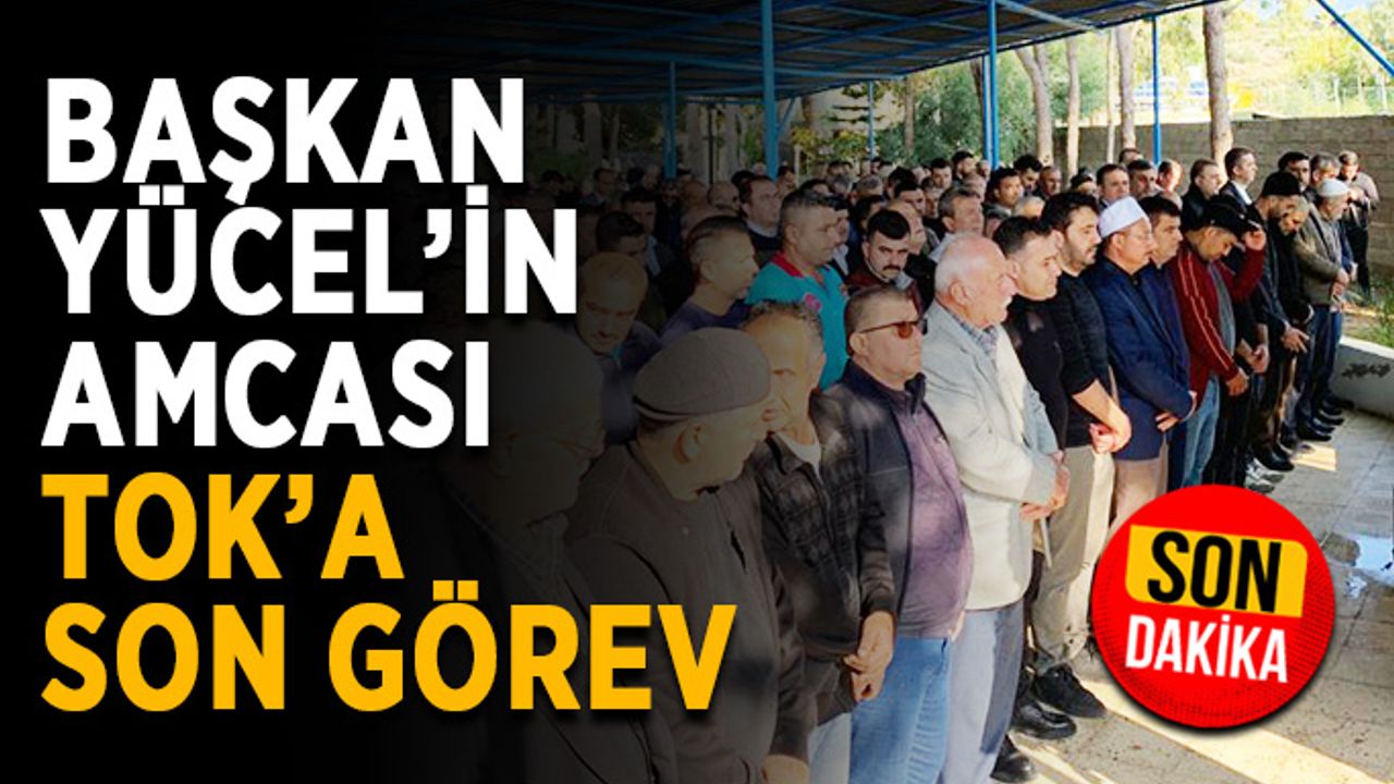 Başkan Yücel’in amcası Tok’a son görev