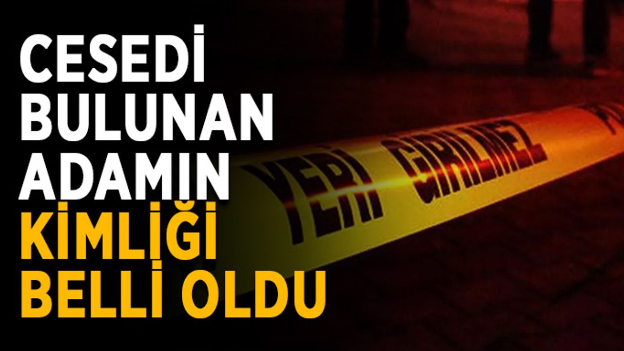 Cesedi bulunan adamın kimliği belli oldu