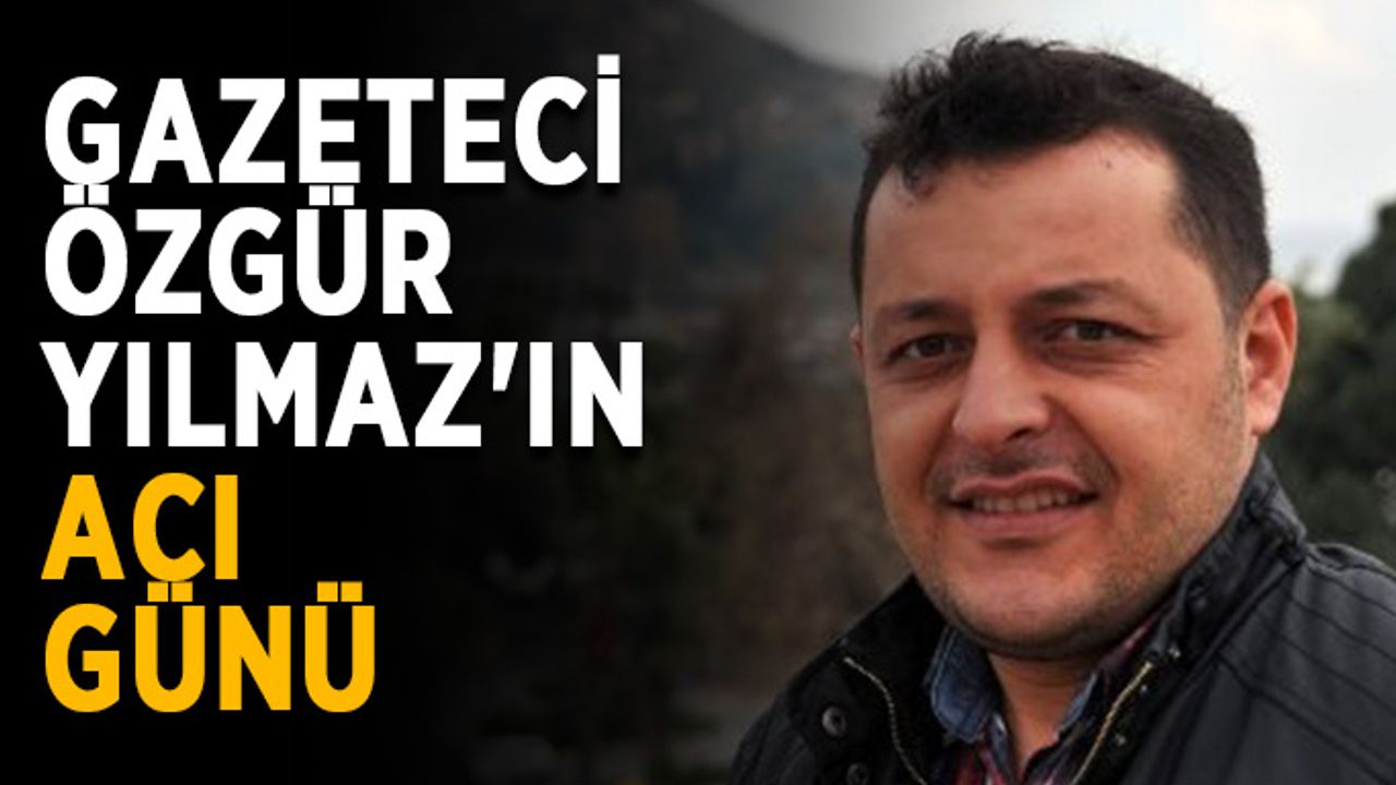 Gazeteci Özgür Yılmaz'ın acı günü