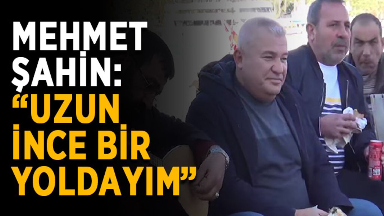 Mehmet Şahin: “Uzun ince bir yoldayım”