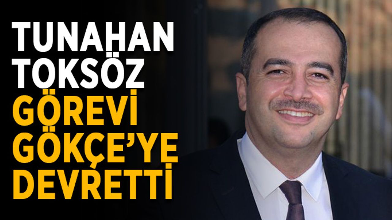 Tunahan Toksöz görevi Gökçe’ye devretti