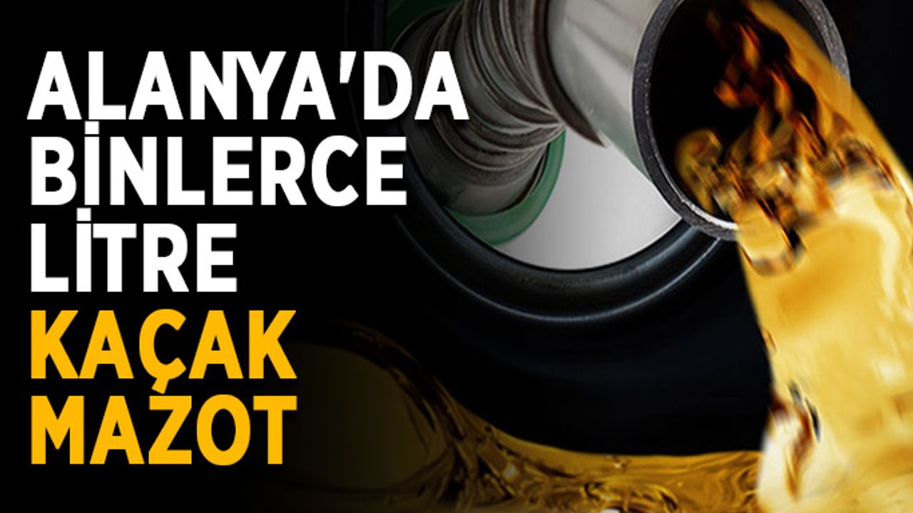 Alanya'da binlerce litre kaçak mazot