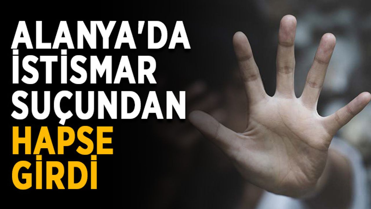 Alanya'da istismar suçundan hapse girdi