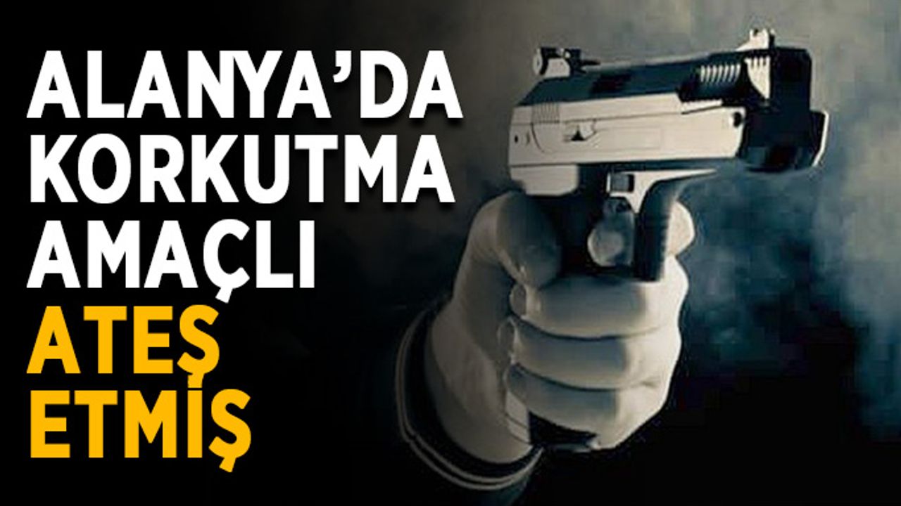 Alanya'da korkutma amaçlı ateş etmiş
