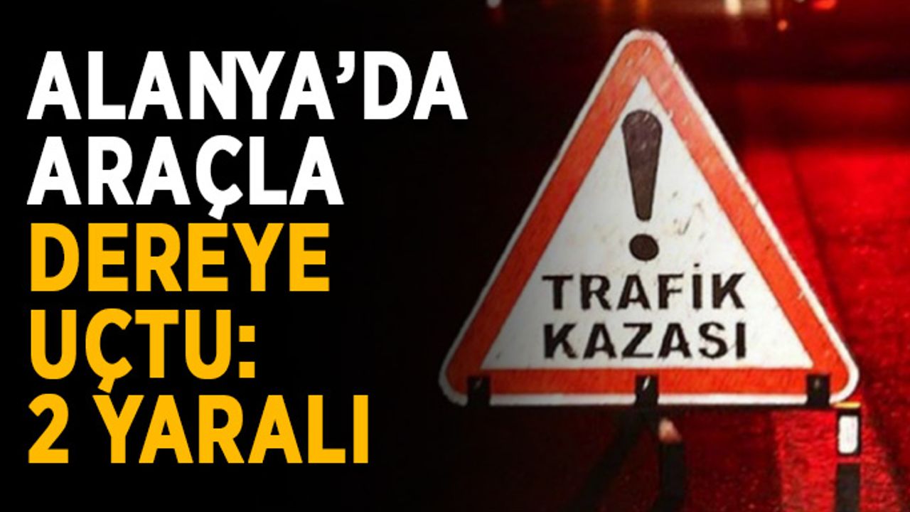 Alanya’da araçla dereye uçtu: 2 yaralı