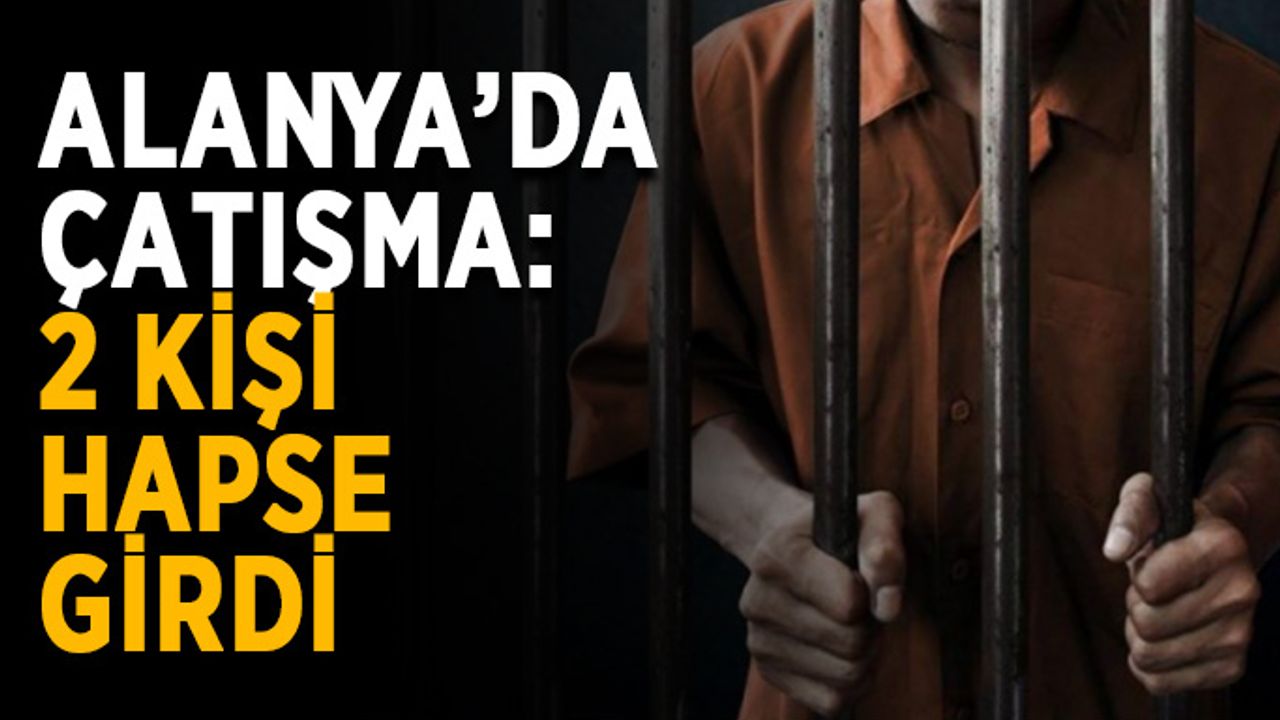 Alanya’da çatışma: 2 kişi hapse girdi