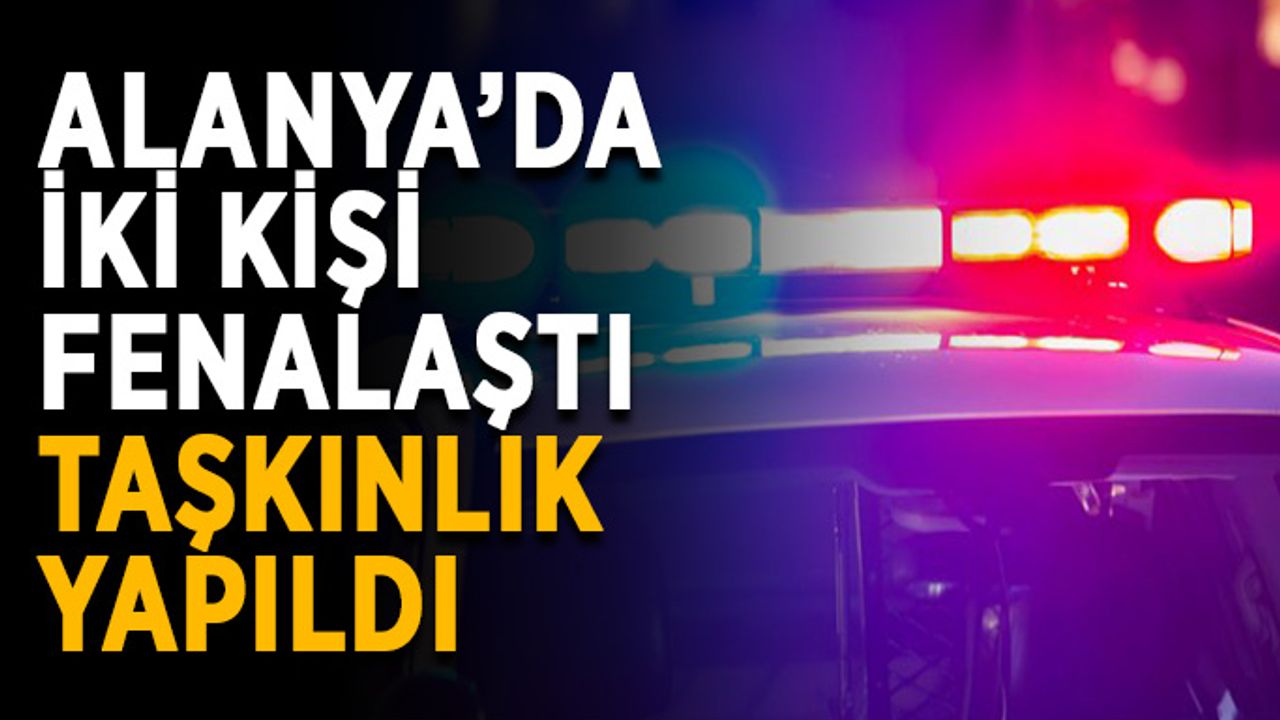 Alanya’da iki kişi fenalaştı, taşkınlık yapıldı
