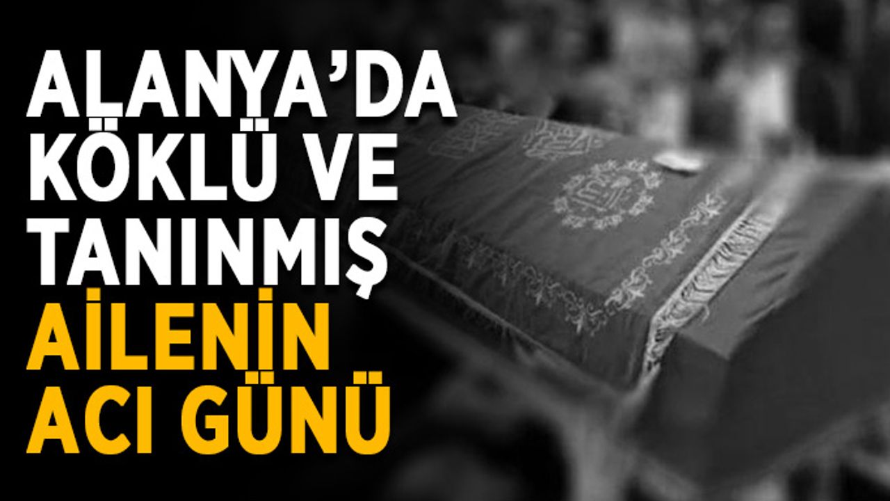 Alanya’da köklü ve tanınmış ailenin acı günü
