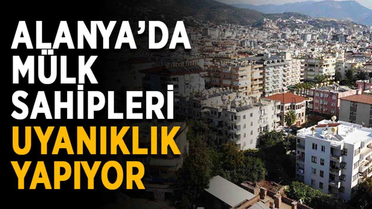 Alanya’da mülk sahipleri uyanıklık yapıyor