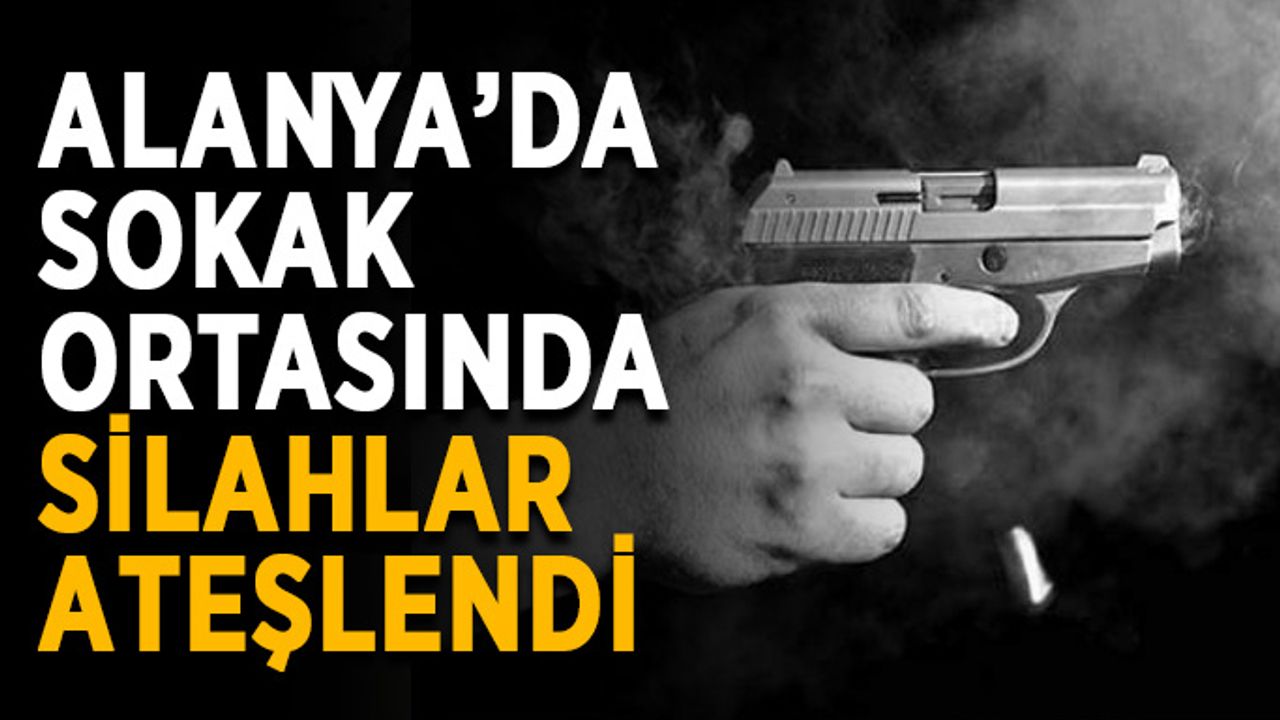 Alanya’da sokak ortasında silahlar ateşlendi
