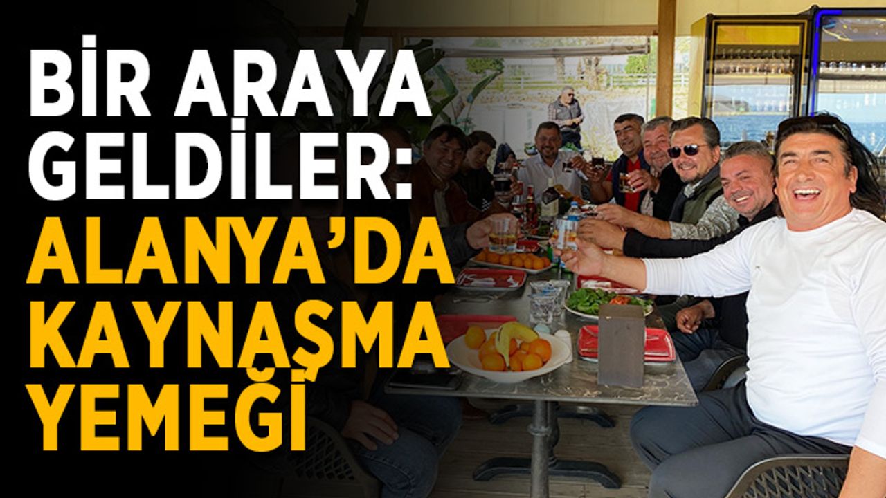 Bir araya geldiler: Alanya’da kaynaşma yemeği