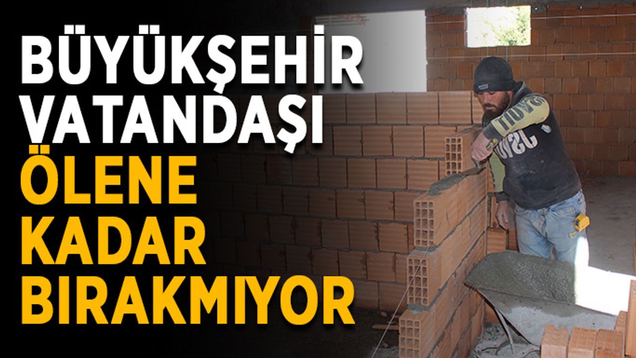 Büyükşehir vatandaşı ölene kadar bırakmıyor