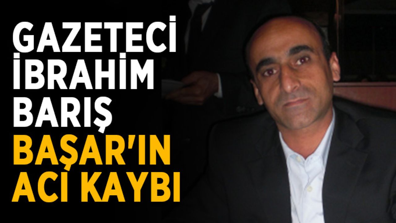 Gazeteci İbrahim Barış Başar'ın acı kaybı