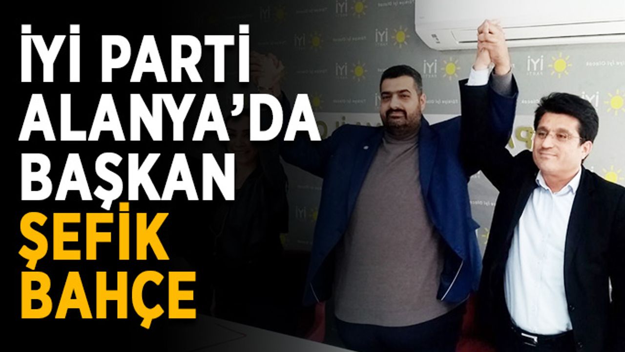 İYİ Parti Alanya’da başkan Şefik Bahçe