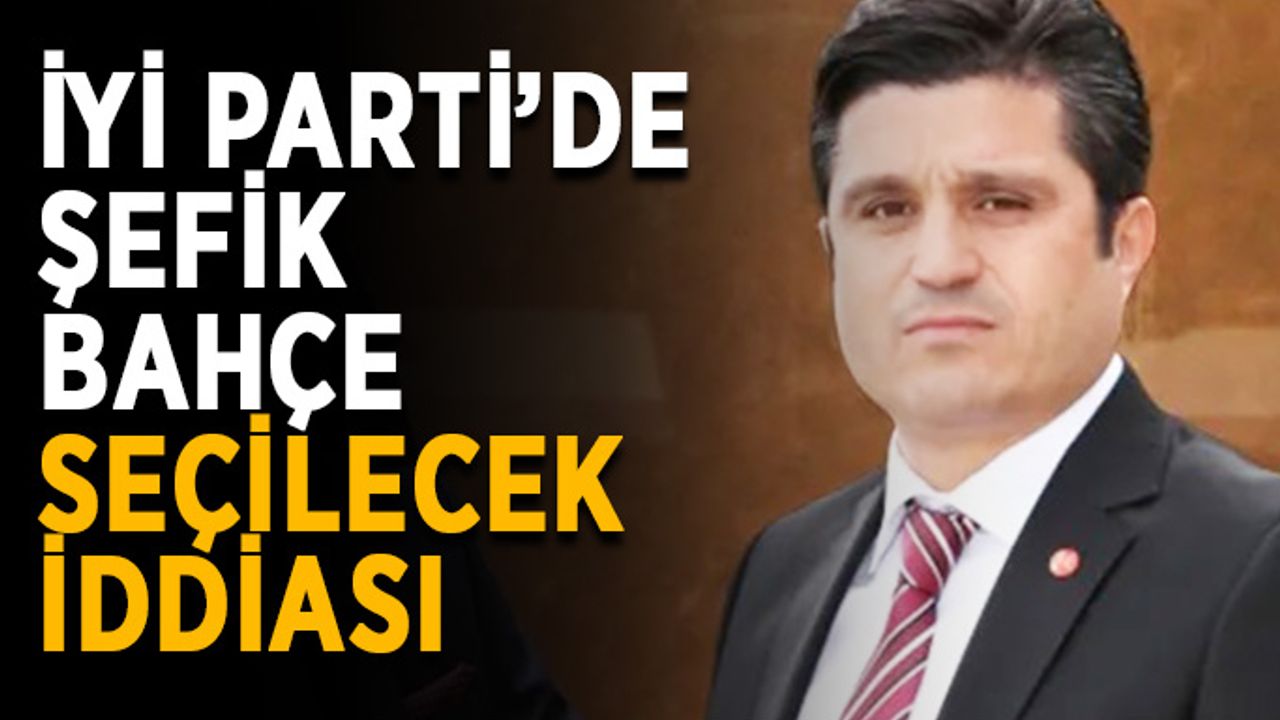İYİ Parti’de Şefik Bahçe seçilecek iddiası