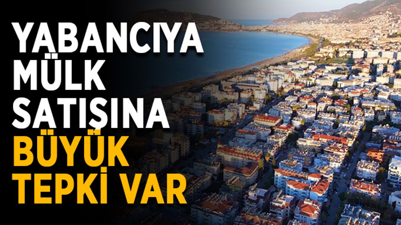 Yabancıya mülk satışına büyük tepki var