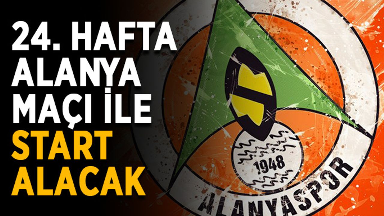 24. hafta Alanyaspor maçı ile başlıyor