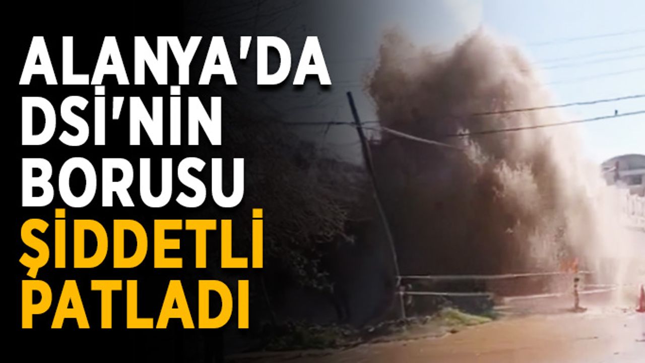 Alanya'da DSİ'nin borusu şiddetli patladı