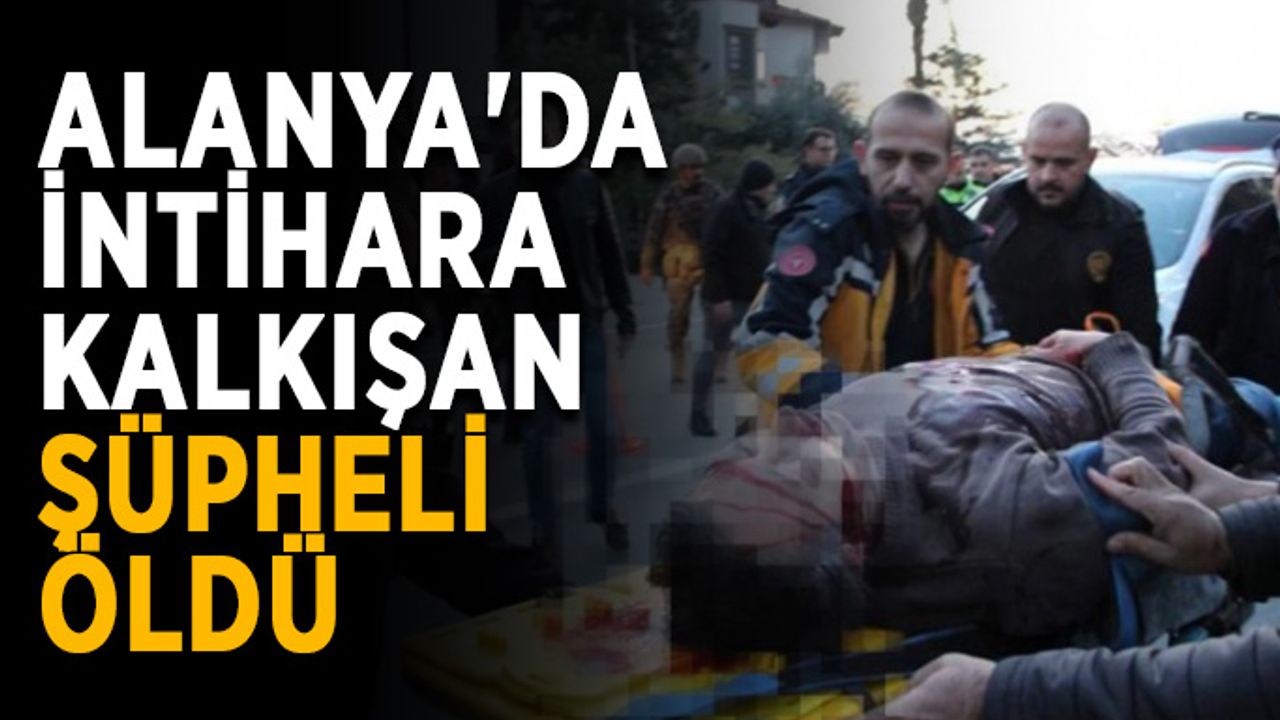 Alanya'da intihara kalkışan şüpheli öldü