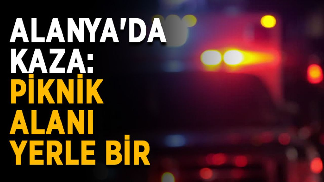 Alanya'da kaza: Piknik alanı yerle bir