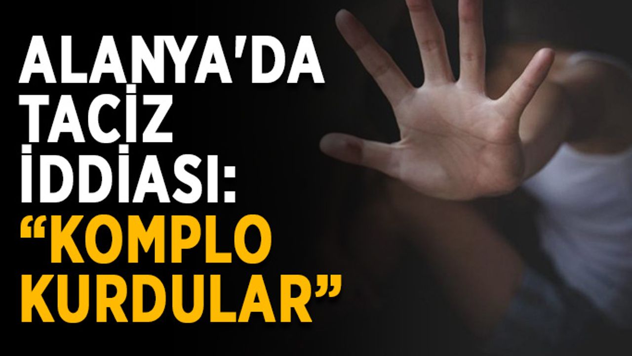 Alanya'da taciz iddiası: “Komplo kurdular”