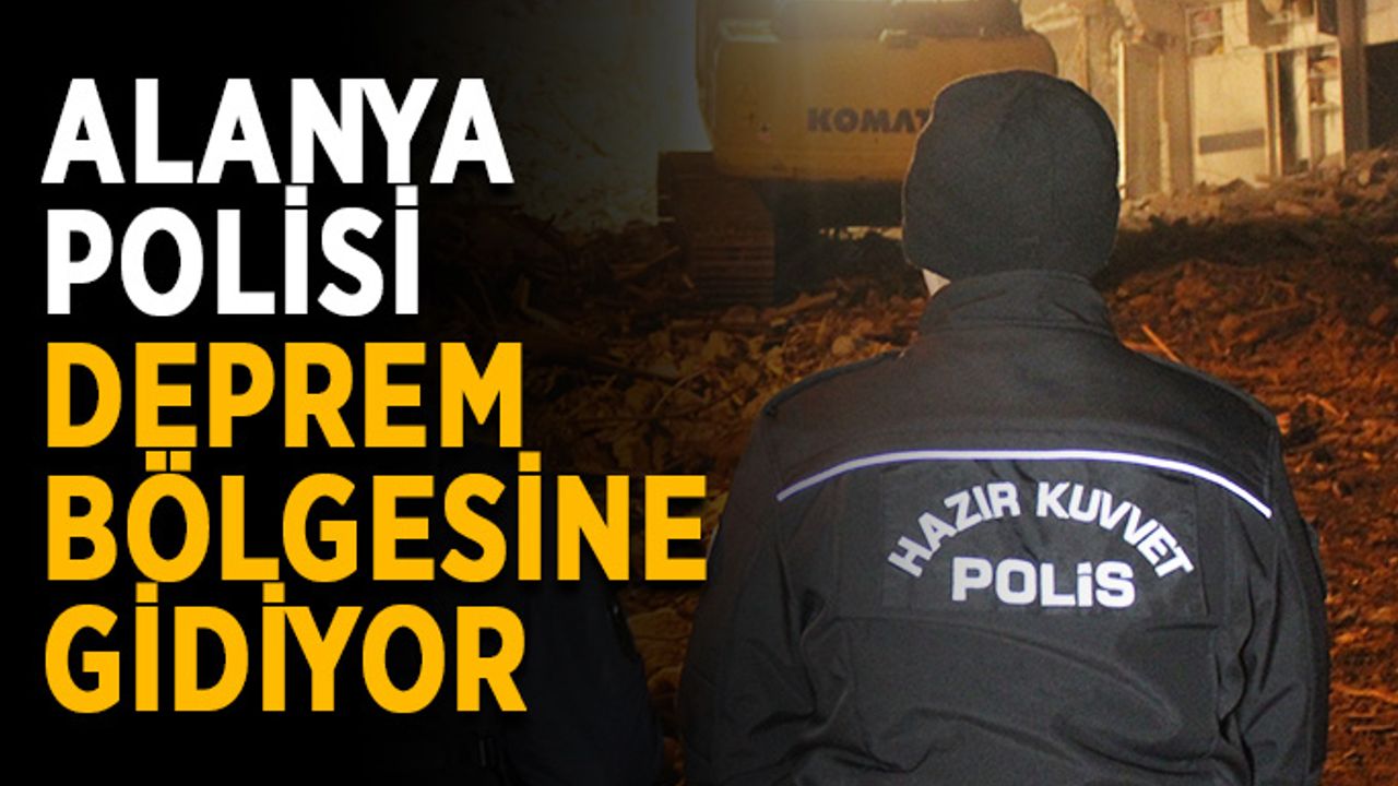 Alanya polisi deprem bölgesine gidiyor