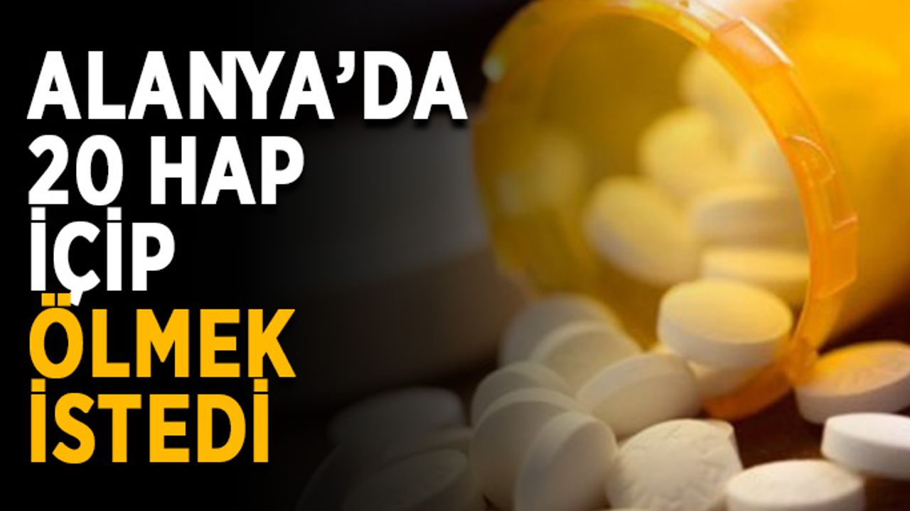 Alanya’da 20 hap içip ölmek istedi