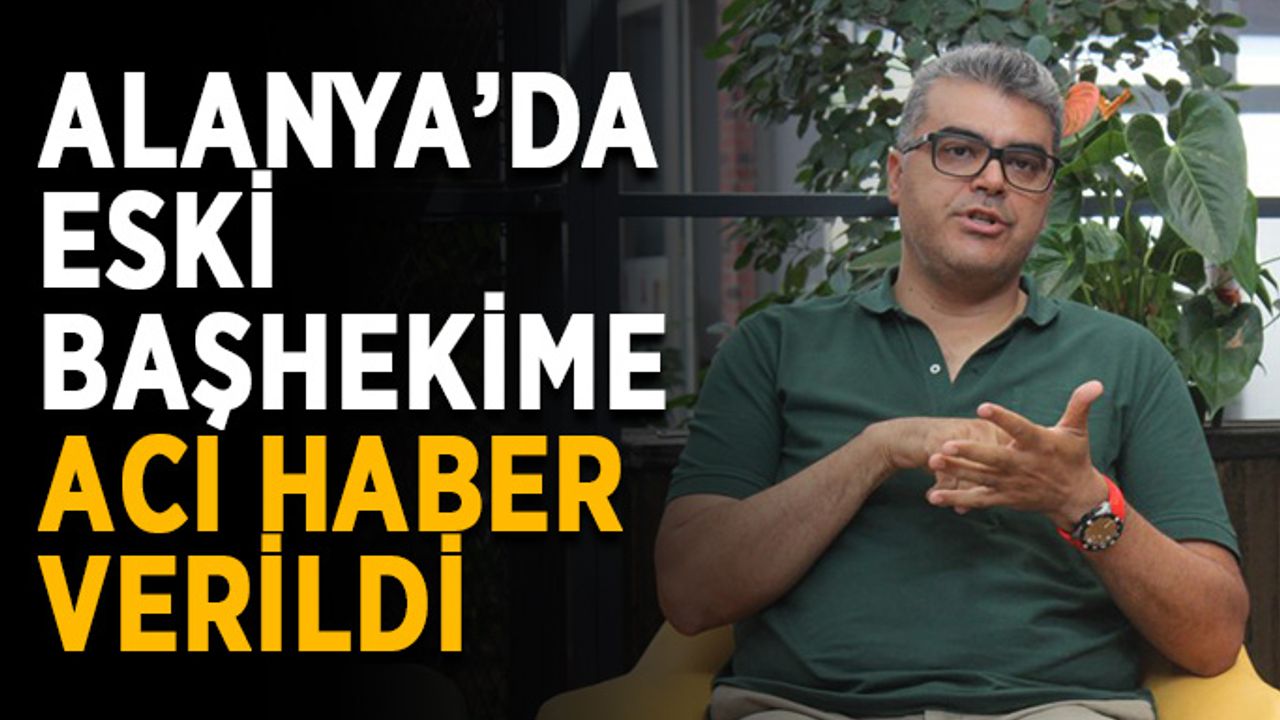 Alanya’da eski başhekime acı haber verildi