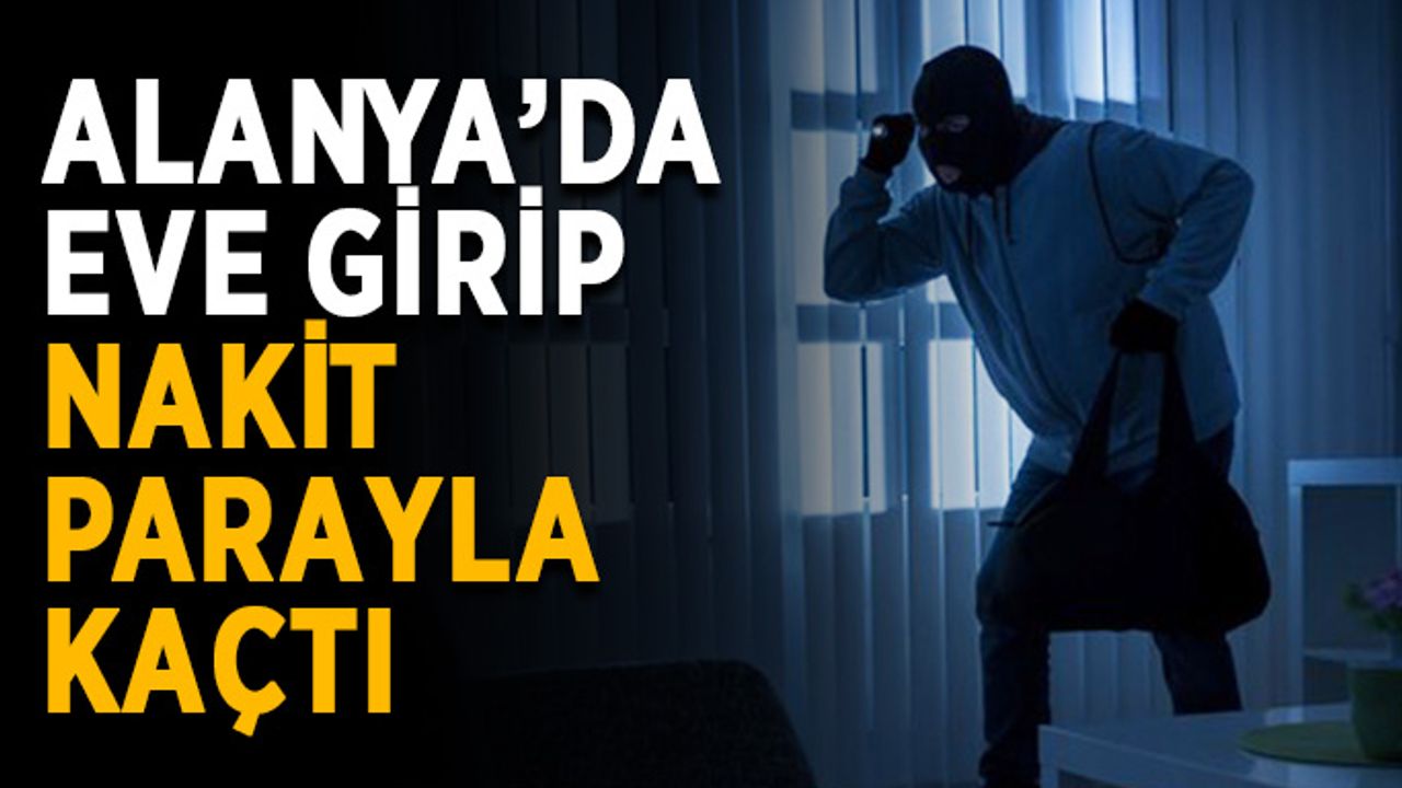 Alanya’da eve girip nakit parayla kaçtı