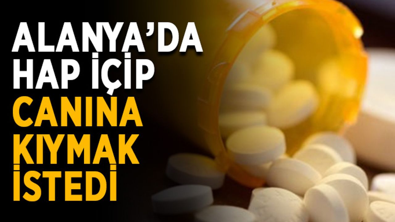 Alanya’da hap içip canına kıymak istedi
