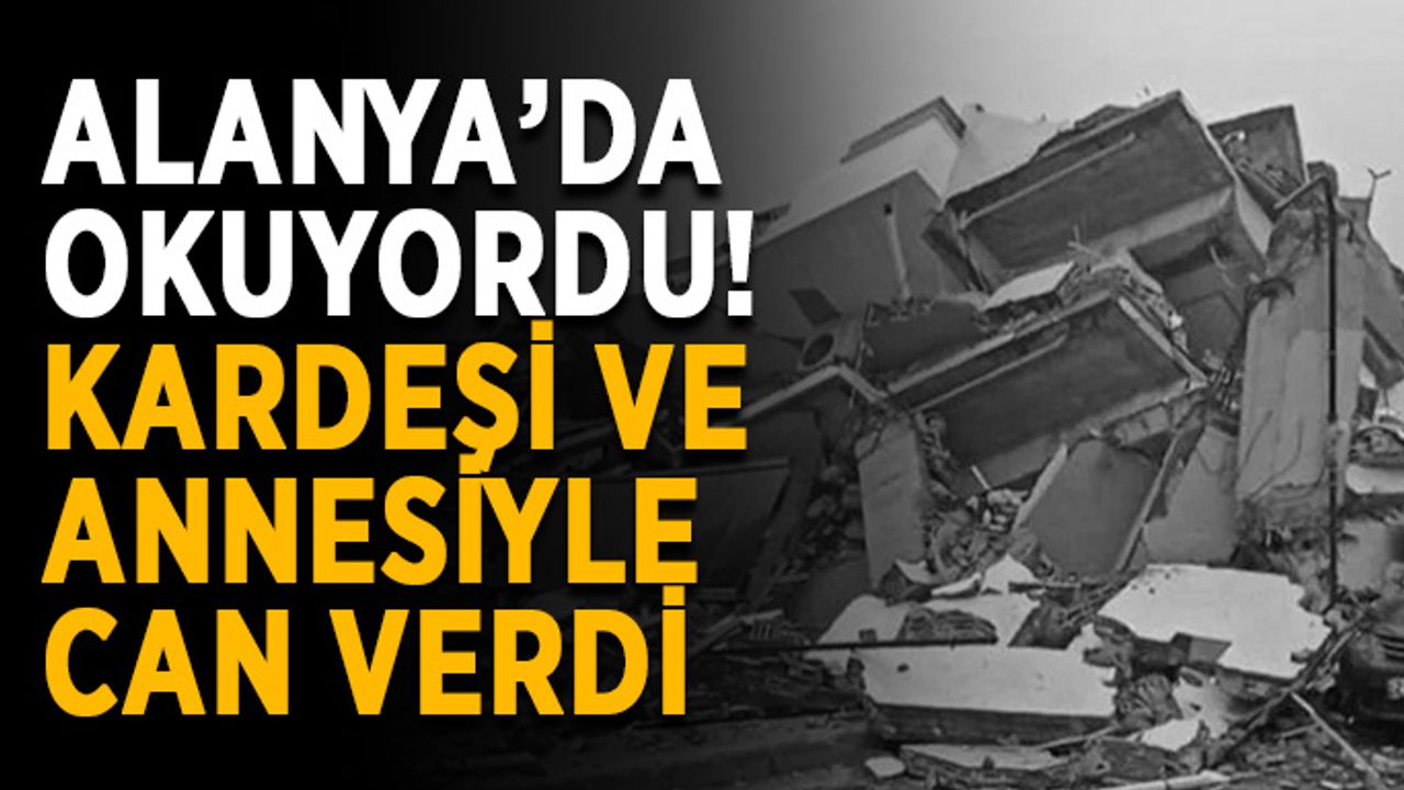 Alanya’da okuyordu! 2 kardeşi ve annesiyle can verdi