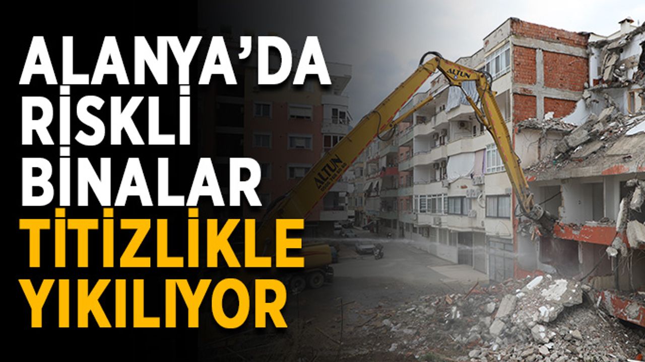 Alanya’da riskli binalar titizlikle yıkılıyor